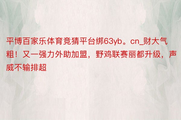 平博百家乐体育竞猜平台绑63yb。cn_财大气粗！又一强力外助加盟，野鸡联赛丽都升级，声威不输排超