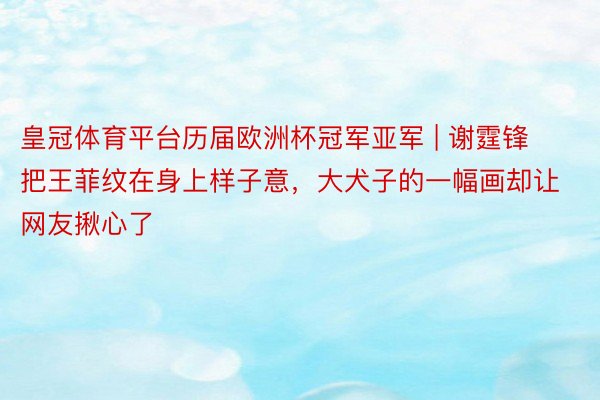 皇冠体育平台历届欧洲杯冠军亚军 | 谢霆锋把王菲纹在身上样子意，大犬子的一幅画却让网友揪心了