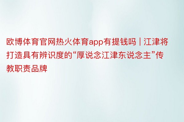 欧博体育官网热火体育app有提钱吗 | 江津将打造具有辨识度的“厚说念江津东说念主”传教职责品牌