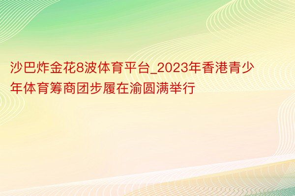 沙巴炸金花8波体育平台_2023年香港青少年体育筹商团步履在渝圆满举行