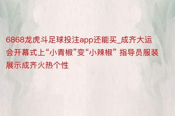 6868龙虎斗足球投注app还能买_成齐大运会开幕式上“小青椒”变“小辣椒” 指导员服装展示成齐火热个性