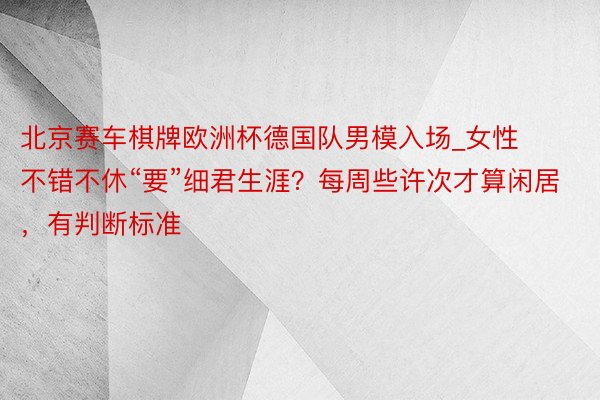 北京赛车棋牌欧洲杯德国队男模入场_女性不错不休“要”细君生涯？每周些许次才算闲居，有判断标准