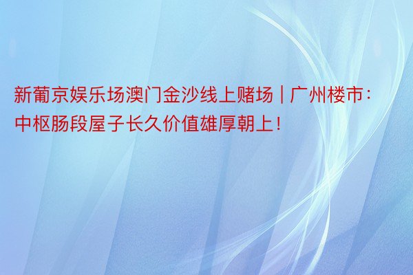 新葡京娱乐场澳门金沙线上赌场 | 广州楼市：中枢肠段屋子长久价值雄厚朝上！