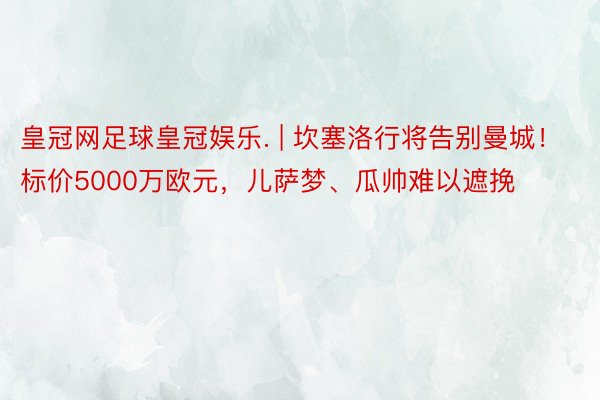 皇冠网足球皇冠娱乐. | 坎塞洛行将告别曼城！标价5000万欧元，儿萨梦、瓜帅难以遮挽