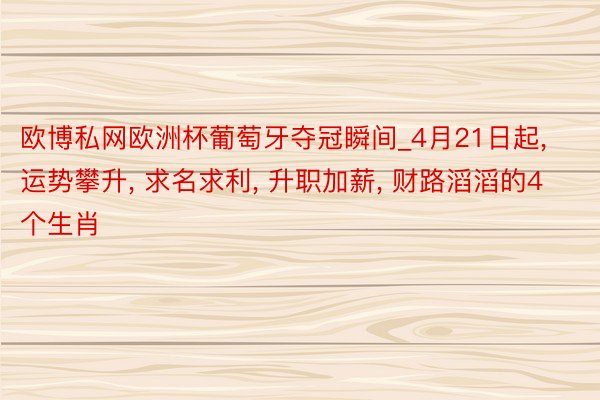 欧博私网欧洲杯葡萄牙夺冠瞬间_4月21日起, 运势攀升, 求名求利, 升职加薪, 财路滔滔的4个生肖