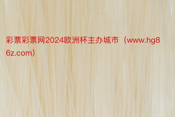 彩票彩票网2024欧洲杯主办城市（www.hg86z.com）