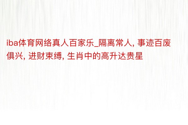 iba体育网络真人百家乐_隔离常人, 事迹百废俱兴, 进财束缚, 生肖中的高升达贵星