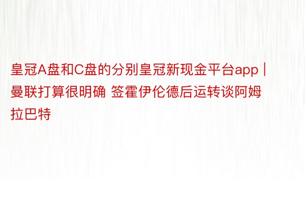 皇冠A盘和C盘的分别皇冠新现金平台app | 曼联打算很明确 签霍伊伦德后运转谈阿姆拉巴特