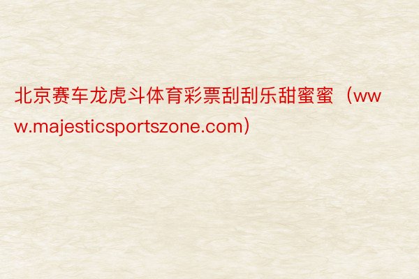 北京赛车龙虎斗体育彩票刮刮乐甜蜜蜜（www.majesticsportszone.com）