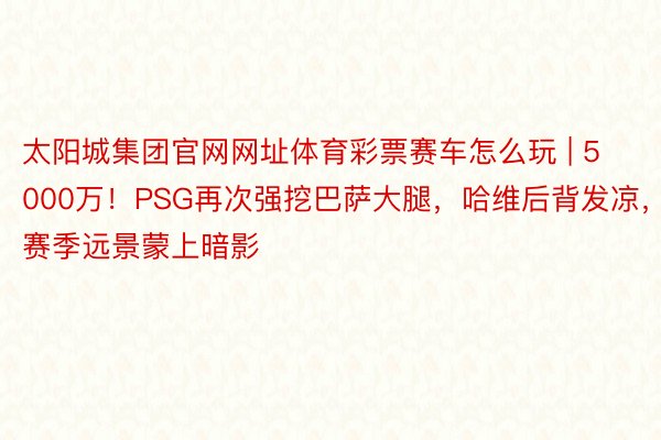 太阳城集团官网网址体育彩票赛车怎么玩 | 5000万！PSG再次强挖巴萨大腿，哈维后背发凉，赛季远景蒙上暗影