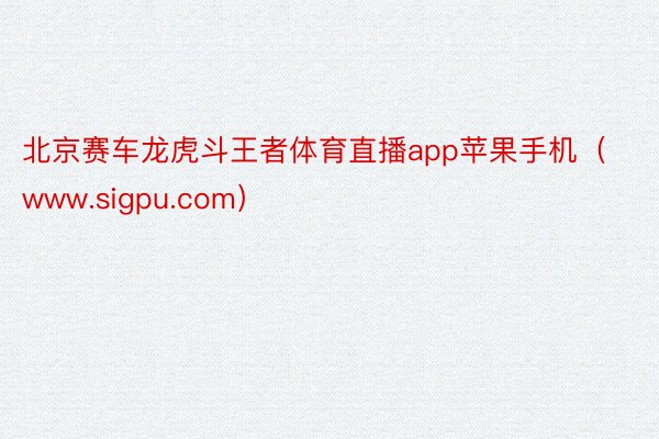 北京赛车龙虎斗王者体育直播app苹果手机（www.sigpu.com）