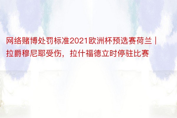 网络赌博处罚标准2021欧洲杯预选赛荷兰 | 拉爵穆尼耶受伤，拉什福德立时停驻比赛