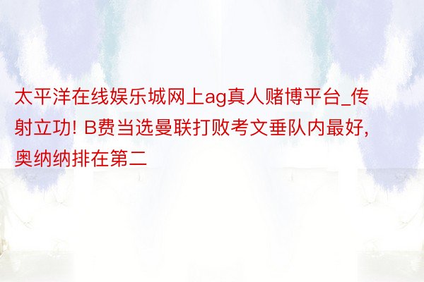 太平洋在线娱乐城网上ag真人赌博平台_传射立功! B费当选曼联打败考文垂队内最好, 奥纳纳排在第二