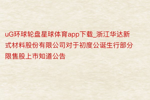 uG环球轮盘星球体育app下载_浙江华达新式材料股份有限公司对于初度公诞生行部分限售股上市知道公告