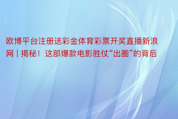 欧博平台注册送彩金体育彩票开奖直播新浪网 | 揭秘！这部爆款电影胜仗“出圈”的背后