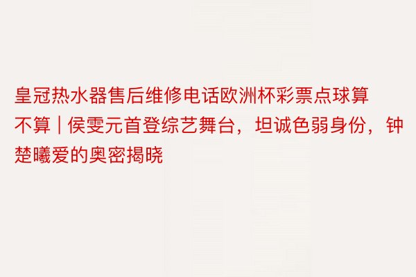 皇冠热水器售后维修电话欧洲杯彩票点球算不算 | 侯雯元首登综艺舞台，坦诚色弱身份，钟楚曦爱的奥密揭晓