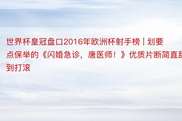 世界杯皇冠盘口2016年欧洲杯射手榜 | 划要点保举的《闪婚急诊，唐医师！》优质片断简直甜到打滚