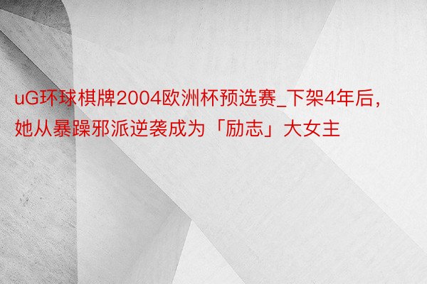 uG环球棋牌2004欧洲杯预选赛_下架4年后，她从暴躁邪派逆袭成为「励志」大女主