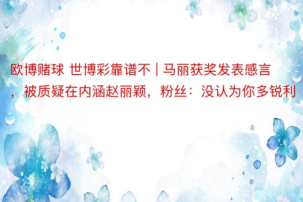 欧博赌球 世博彩靠谱不 | 马丽获奖发表感言，被质疑在内涵赵丽颖，粉丝：没认为你多锐利