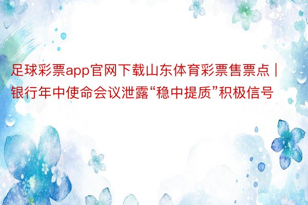 足球彩票app官网下载山东体育彩票售票点 | 银行年中使命会议泄露“稳中提质”积极信号