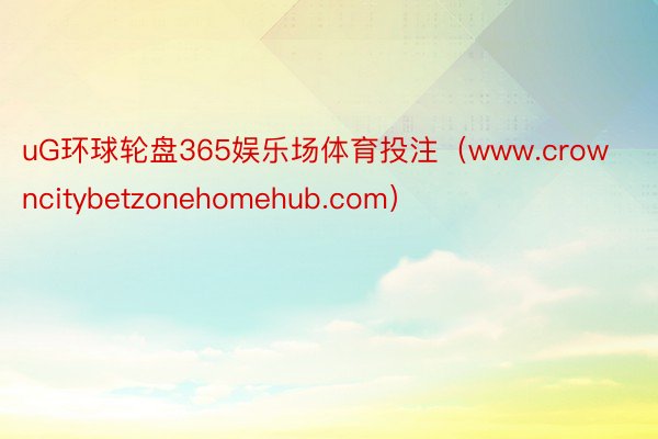 uG环球轮盘365娱乐场体育投注（www.crowncitybetzonehomehub.com）