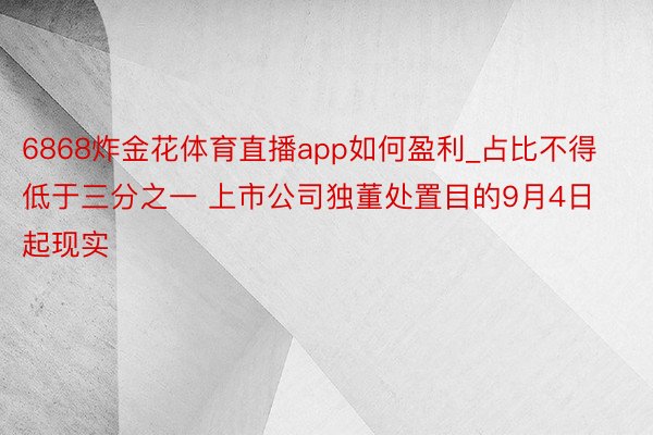 6868炸金花体育直播app如何盈利_占比不得低于三分之一 上市公司独董处置目的9月4日起现实