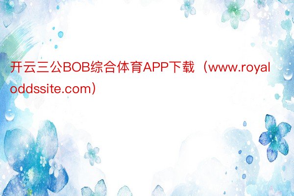 开云三公BOB综合体育APP下载（www.royaloddssite.com）