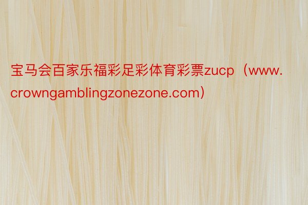 宝马会百家乐福彩足彩体育彩票zucp（www.crowngamblingzonezone.com）