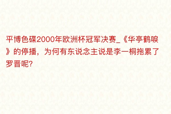 平博色碟2000年欧洲杯冠军决赛_《华亭鹤唳》的停播，为何有东说念主说是李一桐拖累了罗晋呢？