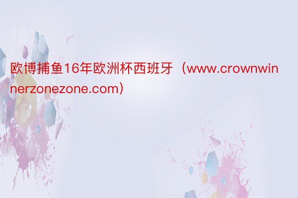 欧博捕鱼16年欧洲杯西班牙（www.crownwinnerzonezone.com）