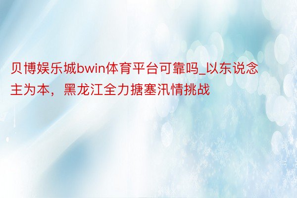 贝博娱乐城bwin体育平台可靠吗_以东说念主为本，黑龙江全力搪塞汛情挑战