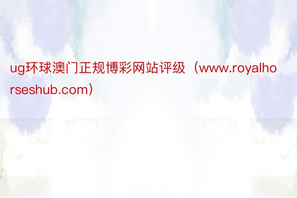 ug环球澳门正规博彩网站评级（www.royalhorseshub.com）