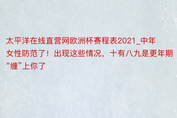 太平洋在线直营网欧洲杯赛程表2021_中年女性防范了！出现这些情况，十有八九是更年期“缠”上你了