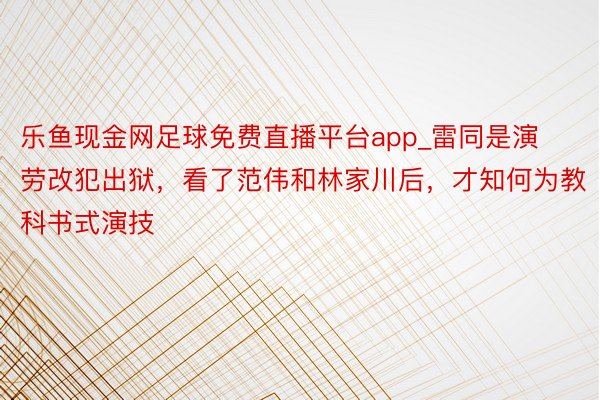 乐鱼现金网足球免费直播平台app_雷同是演劳改犯出狱，看了范伟和林家川后，才知何为教科书式演技