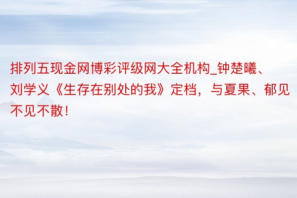 排列五现金网博彩评级网大全机构_钟楚曦、刘学义《生存在别处的我》定档，与夏果、郁见不见不散！