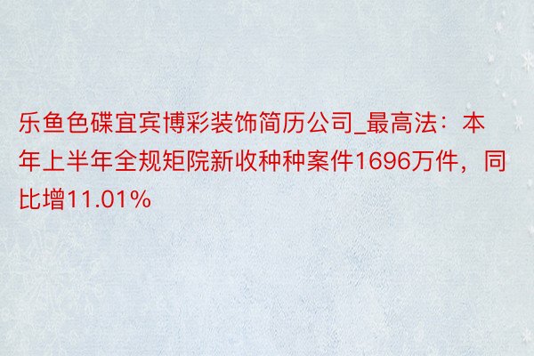 乐鱼色碟宜宾博彩装饰简历公司_最高法：本年上半年全规矩院新收种种案件1696万件，同比增11.01%