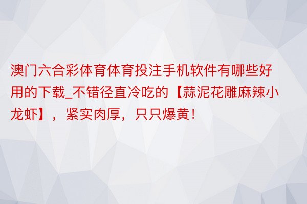 澳门六合彩体育体育投注手机软件有哪些好用的下载_不错径直冷吃的【蒜泥花雕麻辣小龙虾】，紧实肉厚，只只爆黄！