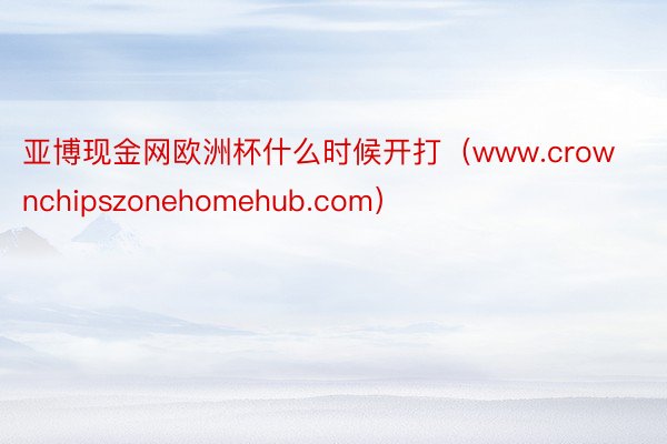 亚博现金网欧洲杯什么时候开打（www.crownchipszonehomehub.com）