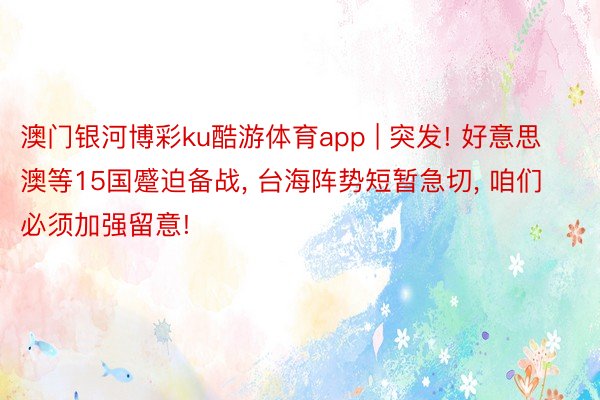 澳门银河博彩ku酷游体育app | 突发! 好意思澳等15国蹙迫备战, 台海阵势短暂急切, 咱们必须加强留意!