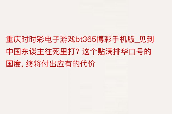 重庆时时彩电子游戏bt365博彩手机版_见到中国东谈主往死里打? 这个贴满排华口号的国度, 终将付出应有的代价