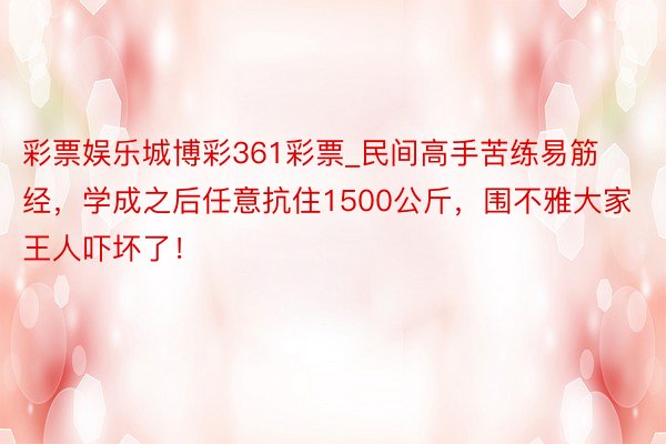 彩票娱乐城博彩361彩票_民间高手苦练易筋经，学成之后任意抗住1500公斤，围不雅大家王人吓坏了！