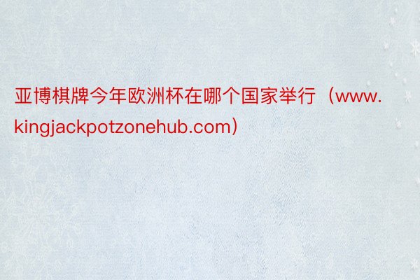 亚博棋牌今年欧洲杯在哪个国家举行（www.kingjackpotzonehub.com）