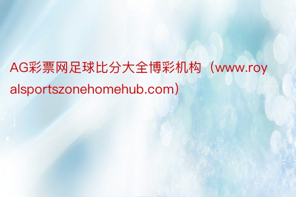 AG彩票网足球比分大全博彩机构（www.royalsportszonehomehub.com）