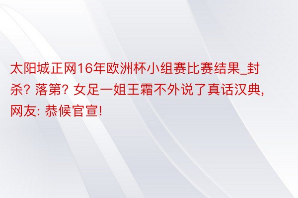 太阳城正网16年欧洲杯小组赛比赛结果_封杀? 落第? 女足一姐王霜不外说了真话汉典, 网友: 恭候官宣!