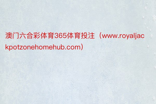 澳门六合彩体育365体育投注（www.royaljackpotzonehomehub.com）