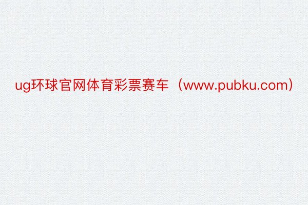 ug环球官网体育彩票赛车（www.pubku.com）