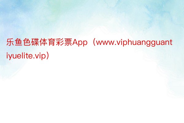 乐鱼色碟体育彩票App（www.viphuangguantiyuelite.vip）