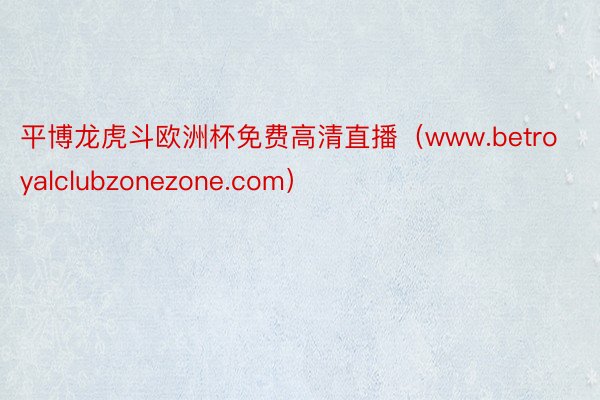 平博龙虎斗欧洲杯免费高清直播（www.betroyalclubzonezone.com）