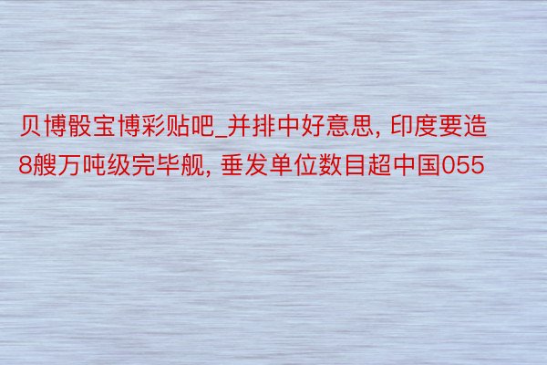 贝博骰宝博彩贴吧_并排中好意思, 印度要造8艘万吨级完毕舰, 垂发单位数目超中国055