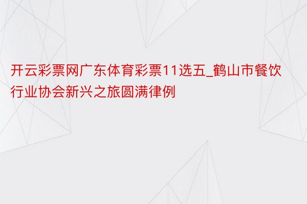 开云彩票网广东体育彩票11选五_鹤山市餐饮行业协会新兴之旅圆满律例